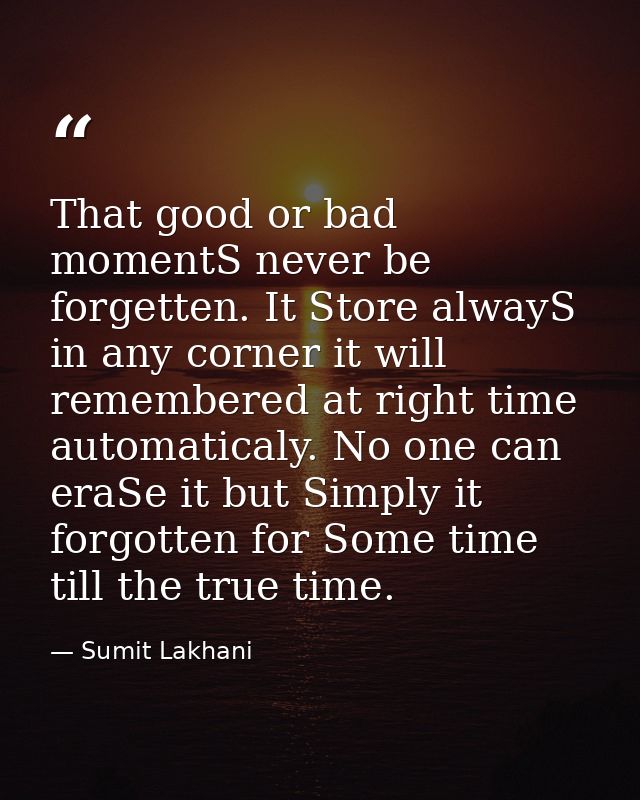 That good or bad momentS never be forgetten. It Store alwayS in any corner it will remembered at right time automaticaly — Sumit Lakhani