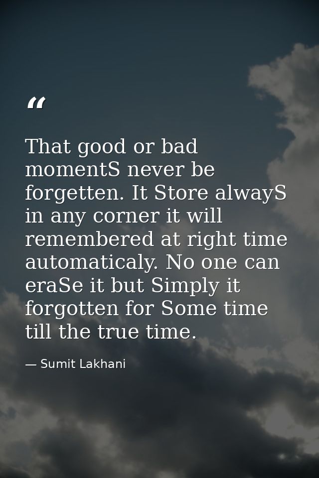 That good or bad momentS never be forgetten. It Store alwayS in any corner it will remembered at right time automaticaly — Sumit Lakhani