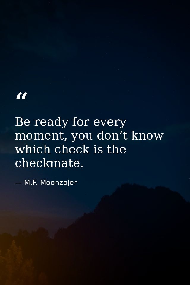 Be ready for every moment, you don’t know which check is the checkmate. — M.F. Moonzajer