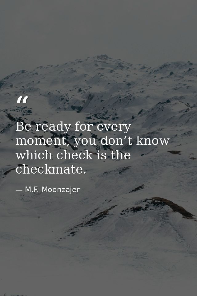 Be ready for every moment, you don’t know which check is the checkmate. — M.F. Moonzajer