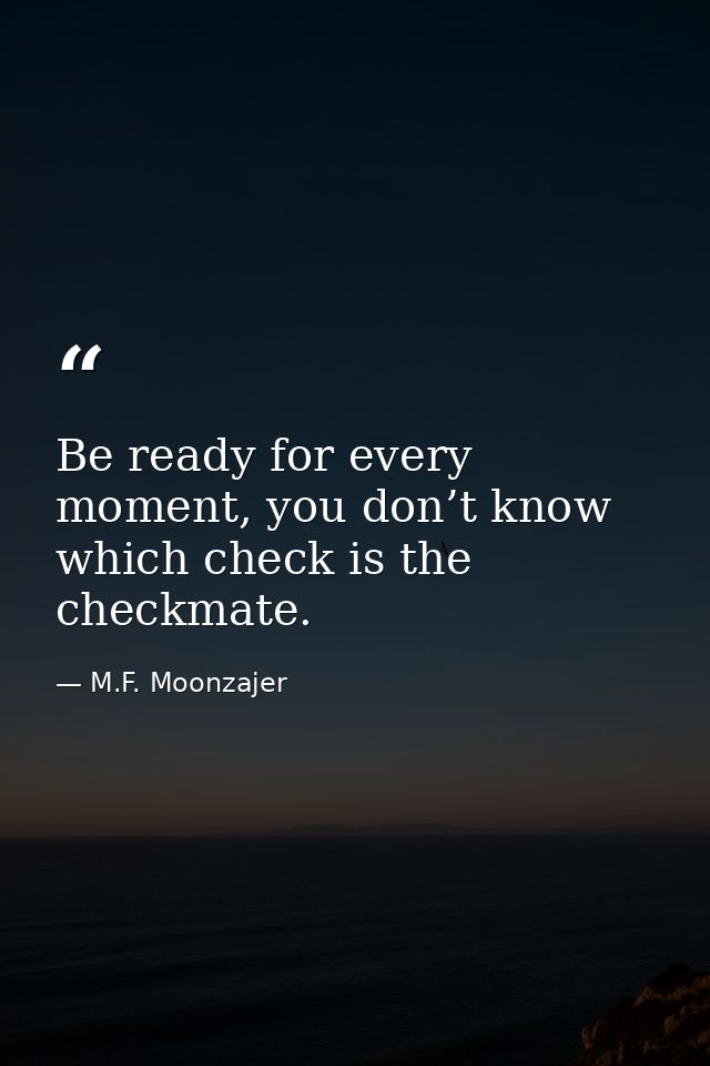 Be ready for every moment, you don’t know which check is the checkmate. — M.F. Moonzajer