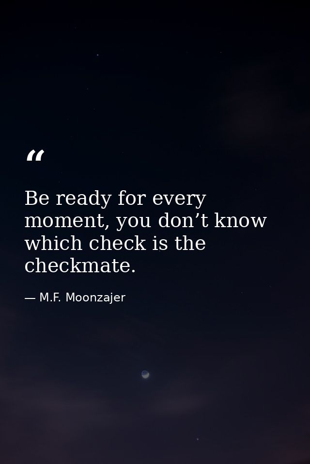 Be ready for every moment, you don’t know which check is the checkmate. — M.F. Moonzajer