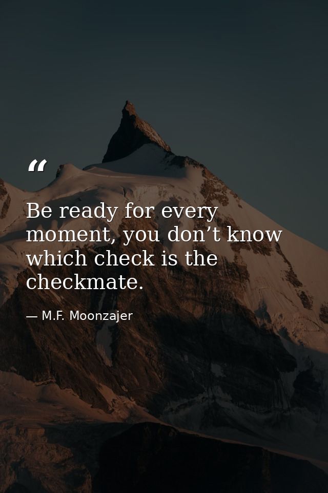 Be ready for every moment, you don’t know which check is the checkmate. — M.F. Moonzajer