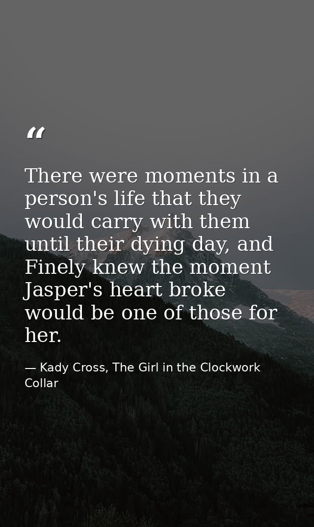 There were moments in a person's life that they would carry with them until their dying day, and Finely knew the moment  — Kady Cross, The Girl in the Clockwork Collar