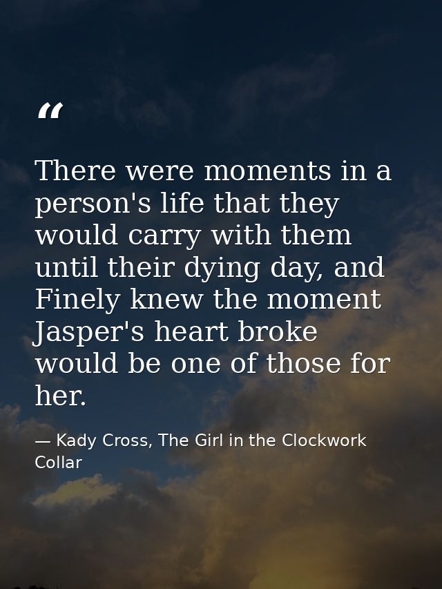 There were moments in a person's life that they would carry with them until their dying day, and Finely knew the moment  — Kady Cross, The Girl in the Clockwork Collar