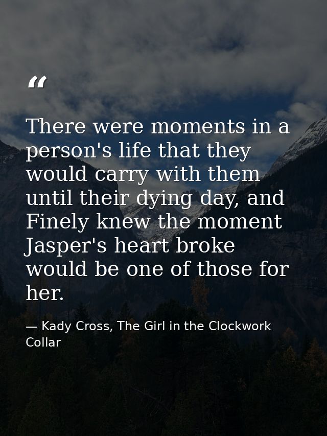 There were moments in a person's life that they would carry with them until their dying day, and Finely knew the moment  — Kady Cross, The Girl in the Clockwork Collar