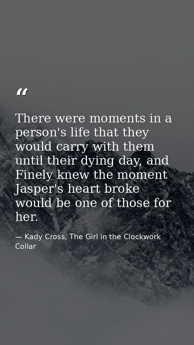 There were moments in a person's life that they would carry with them until their dying day, and Finely knew the moment  — Kady Cross, The Girl in the Clockwork Collar