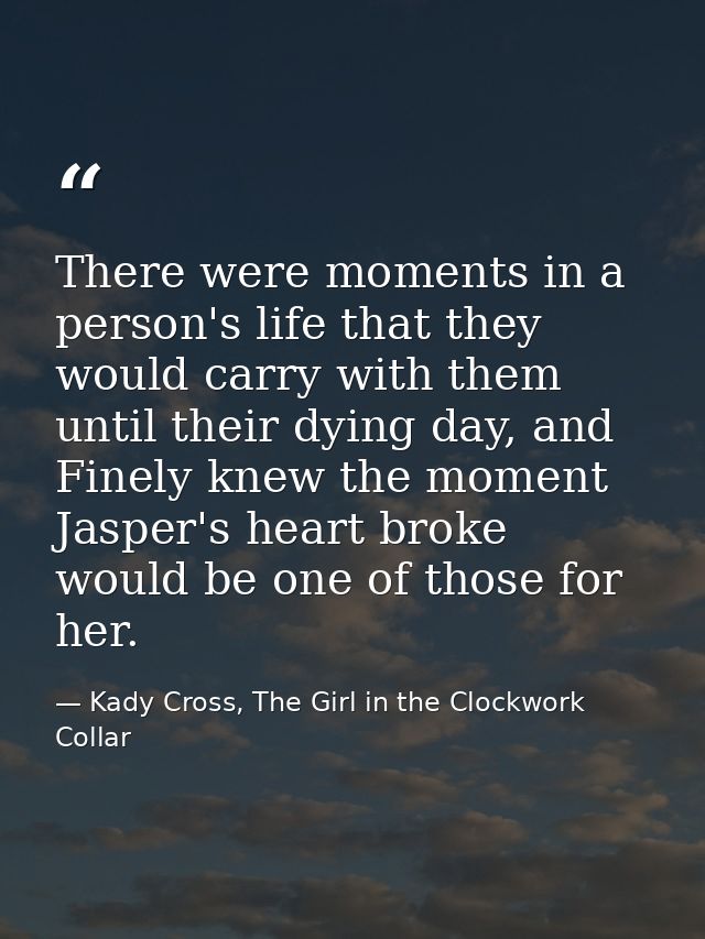 There were moments in a person's life that they would carry with them until their dying day, and Finely knew the moment  — Kady Cross, The Girl in the Clockwork Collar