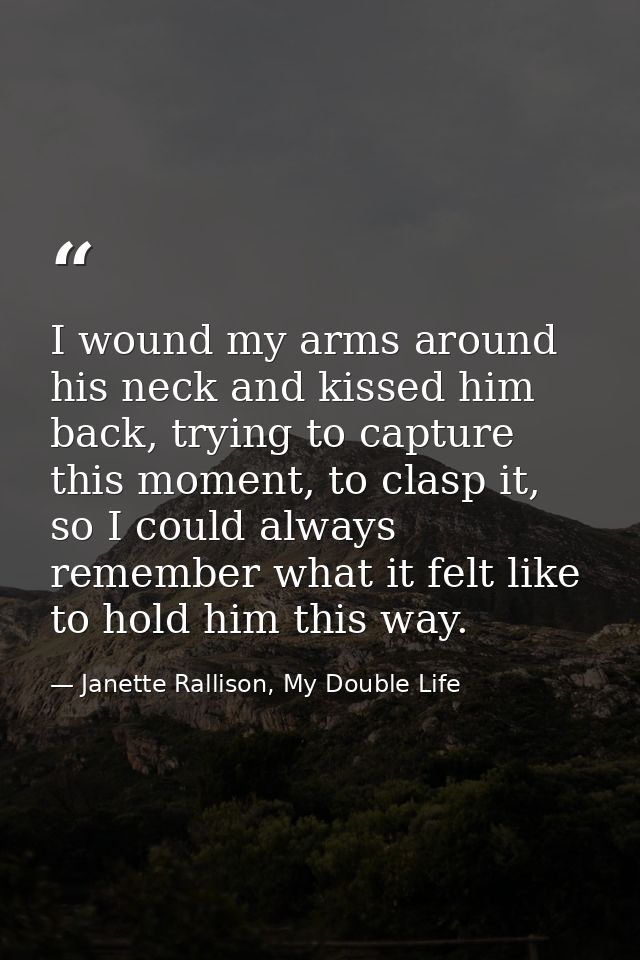 I wound my arms around his neck and kissed him back, trying to capture this moment, to clasp it, so I could always remem — Janette Rallison, My Double Life