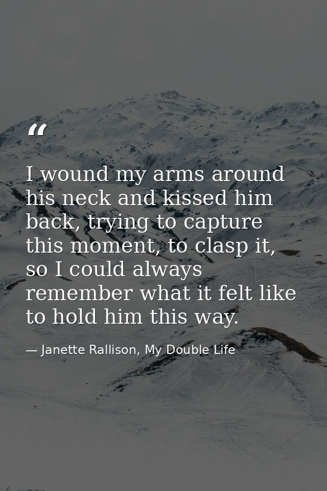 I wound my arms around his neck and kissed him back, trying to capture this moment, to clasp it, so I could always remem — Janette Rallison, My Double Life