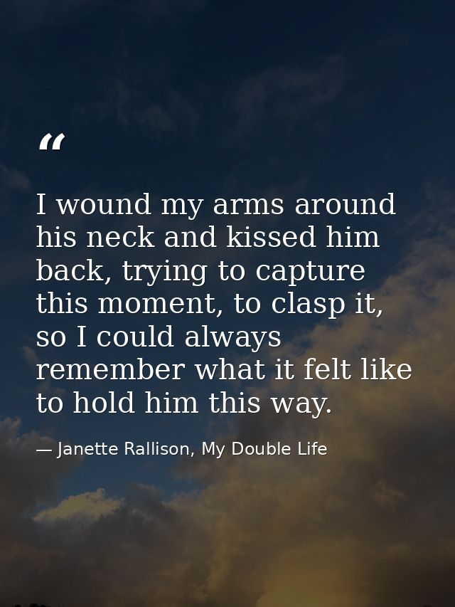 I wound my arms around his neck and kissed him back, trying to capture this moment, to clasp it, so I could always remem — Janette Rallison, My Double Life