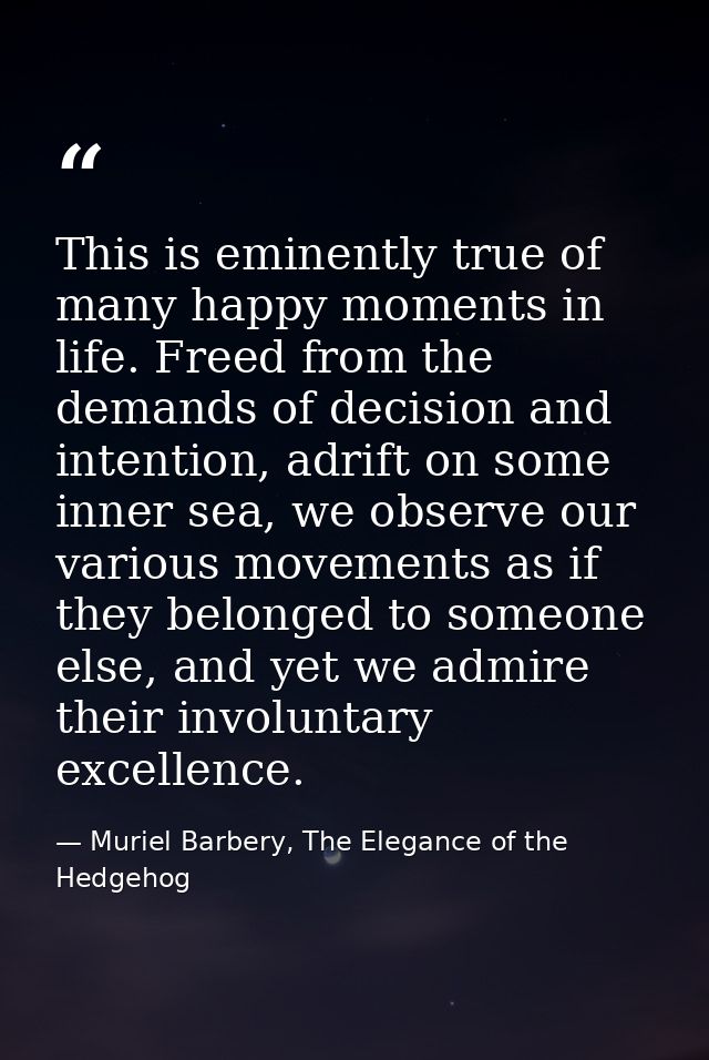 This is eminently true of many happy moments in life. Freed from the demands of decision and intention, adrift on some i — Muriel Barbery, The Elegance of the Hedgehog