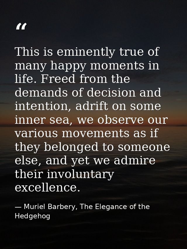This is eminently true of many happy moments in life. Freed from the demands of decision and intention, adrift on some i — Muriel Barbery, The Elegance of the Hedgehog