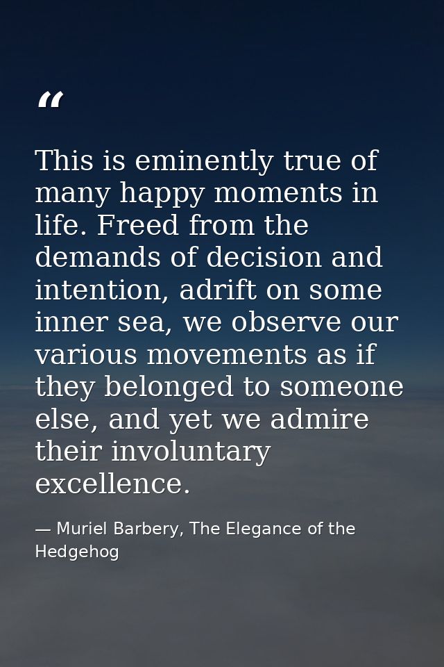 This is eminently true of many happy moments in life. Freed from the demands of decision and intention, adrift on some i — Muriel Barbery, The Elegance of the Hedgehog