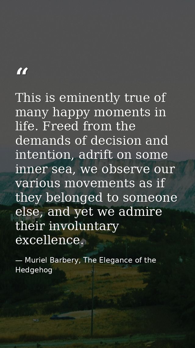 This is eminently true of many happy moments in life. Freed from the demands of decision and intention, adrift on some i — Muriel Barbery, The Elegance of the Hedgehog