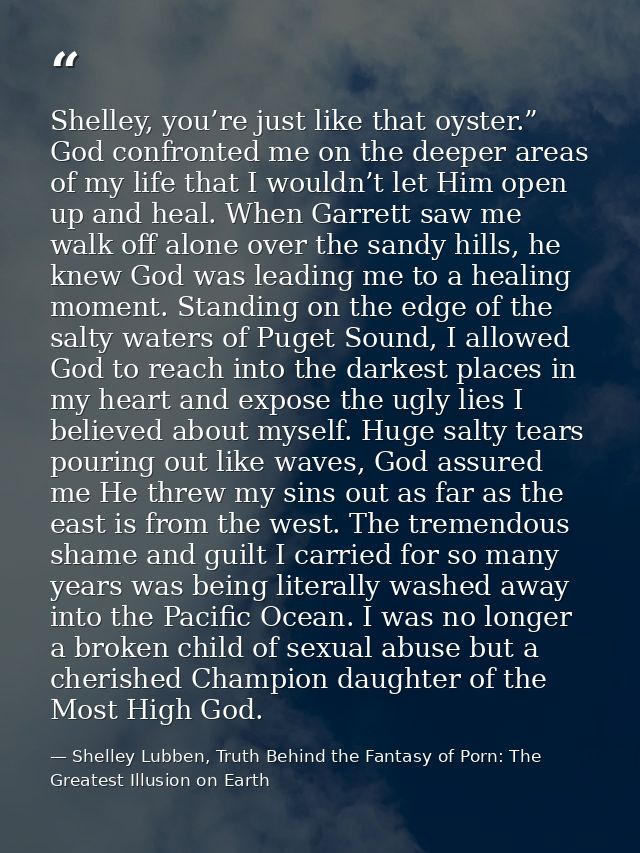 Shelley, you’re just like that oyster.” God confronted me on the deeper areas of my life that I wouldn’t let Him open up — Shelley Lubben, Truth Behind the Fantasy of Porn: The Greatest Illusion on Earth