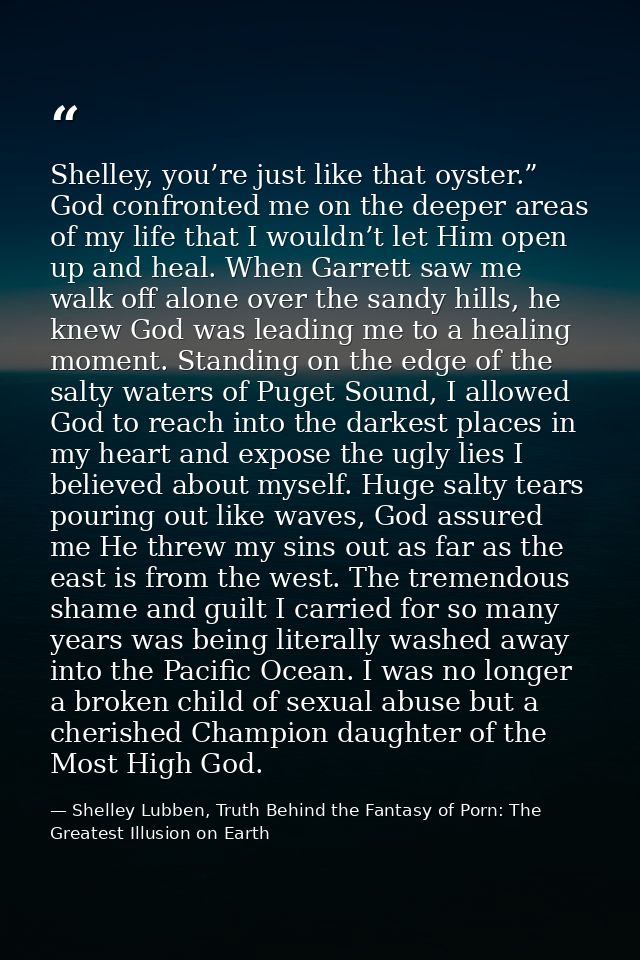 Shelley, you’re just like that oyster.” God confronted me on the deeper areas of my life that I wouldn’t let Him open up — Shelley Lubben, Truth Behind the Fantasy of Porn: The Greatest Illusion on Earth