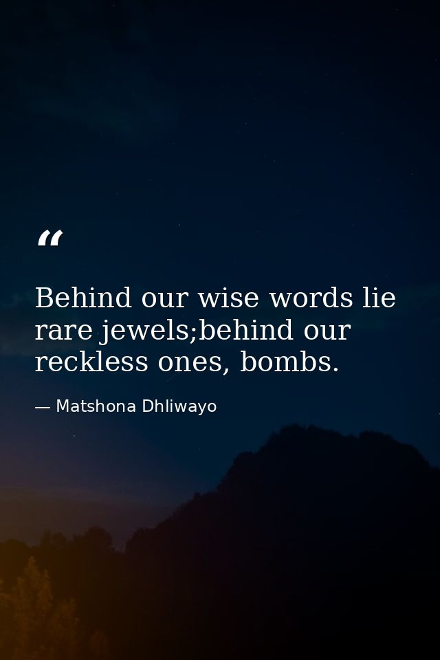 Behind our wise words lie rare jewels;behind our reckless ones, bombs. — Matshona Dhliwayo