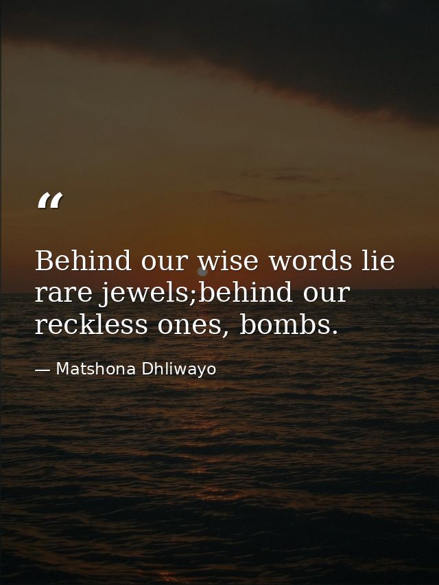 Behind our wise words lie rare jewels;behind our reckless ones, bombs. — Matshona Dhliwayo
