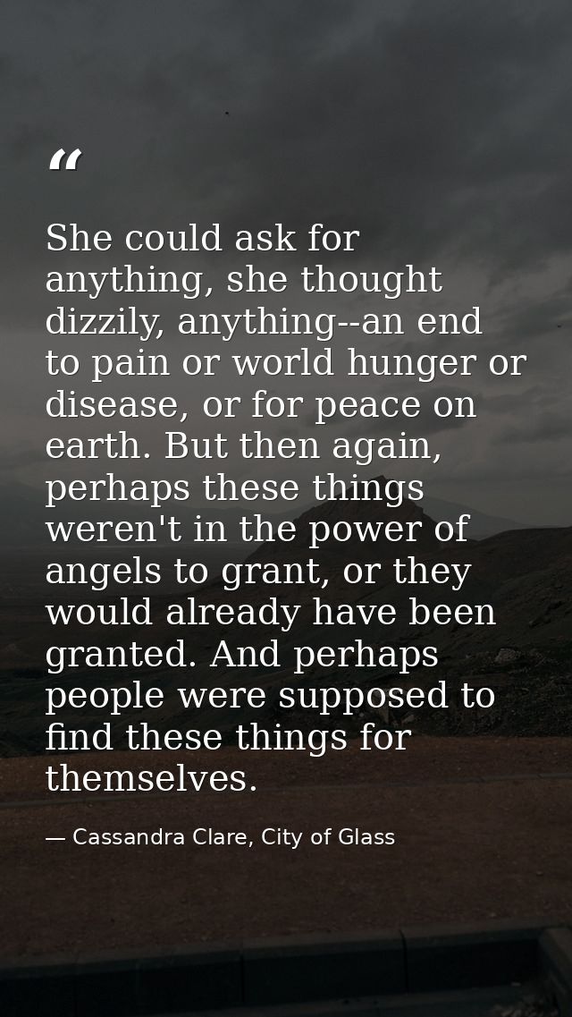 She could ask for anything, she thought dizzily, anything--an end to pain or world hunger or disease, or for peace on ea — Cassandra Clare, City of Glass