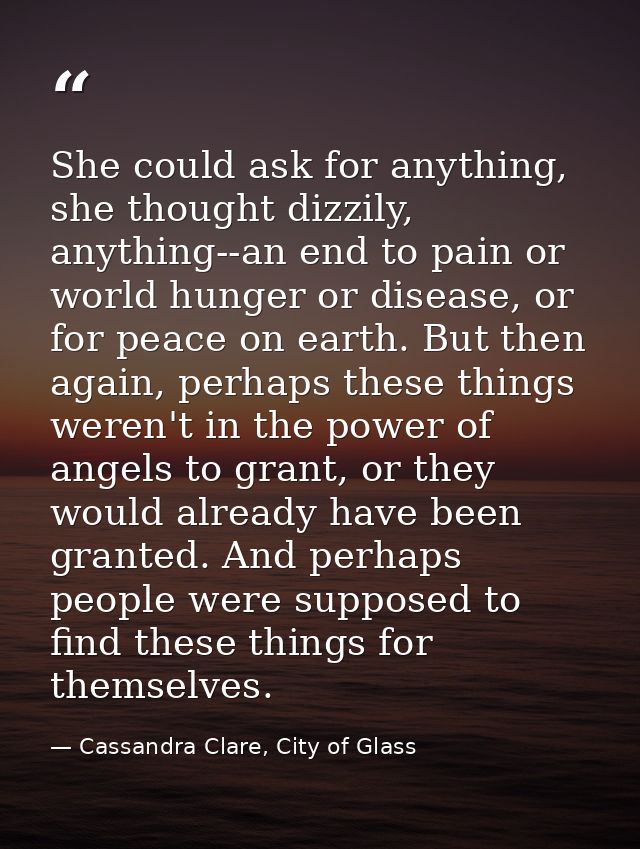 She could ask for anything, she thought dizzily, anything--an end to pain or world hunger or disease, or for peace on ea — Cassandra Clare, City of Glass