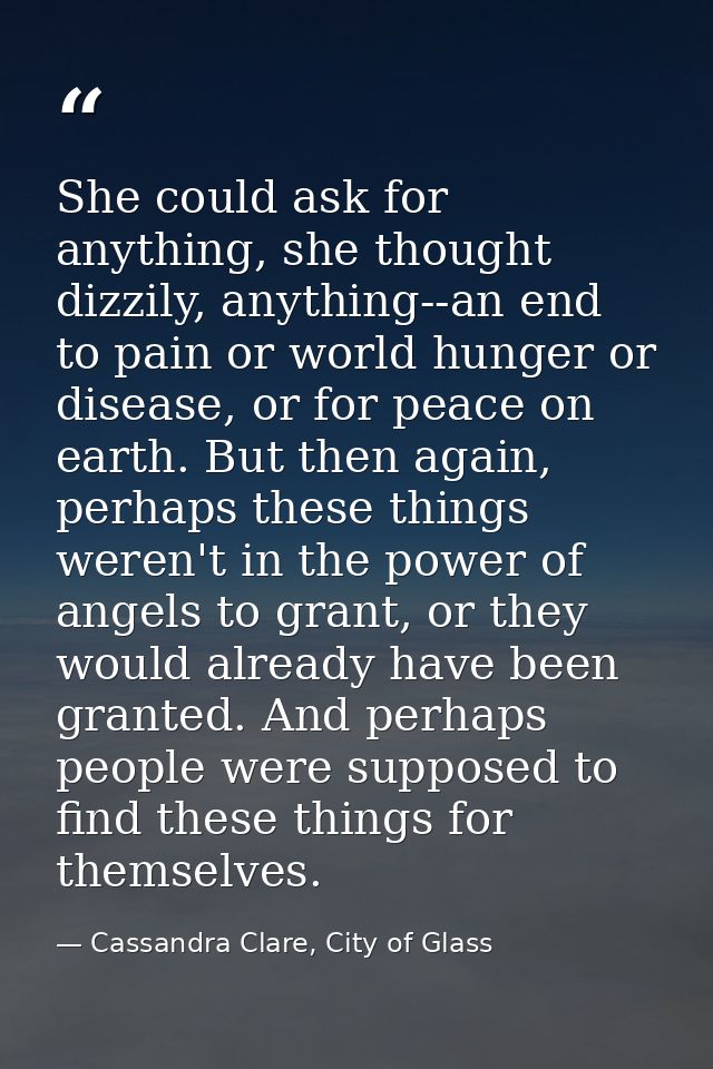 She could ask for anything, she thought dizzily, anything--an end to pain or world hunger or disease, or for peace on ea — Cassandra Clare, City of Glass