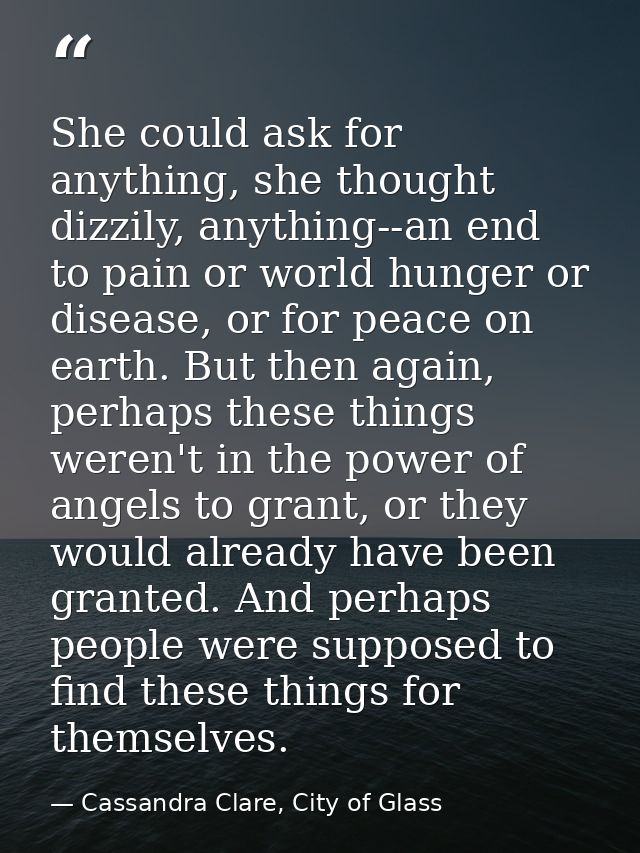She could ask for anything, she thought dizzily, anything--an end to pain or world hunger or disease, or for peace on ea — Cassandra Clare, City of Glass