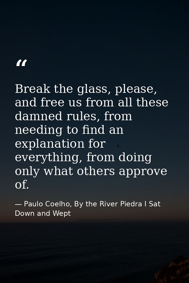 Break the glass, please, and free us from all these damned rules, from needing to find an explanation for everything, fr — Paulo Coelho, By the River Piedra I Sat Down and Wept