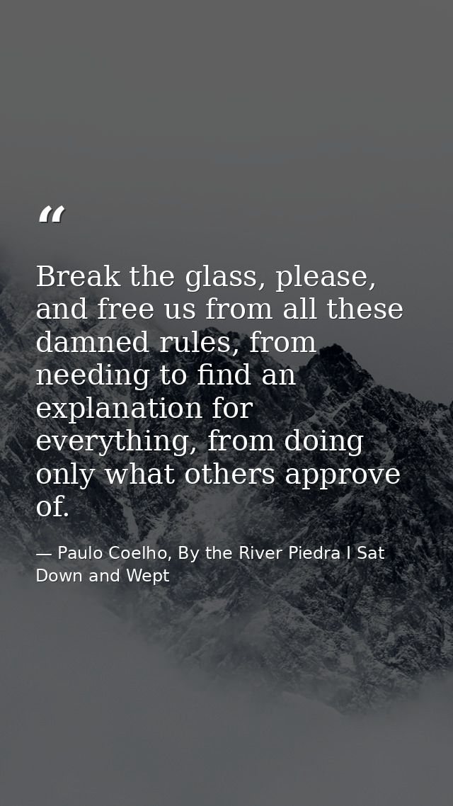 Break the glass, please, and free us from all these damned rules, from needing to find an explanation for everything, fr — Paulo Coelho, By the River Piedra I Sat Down and Wept