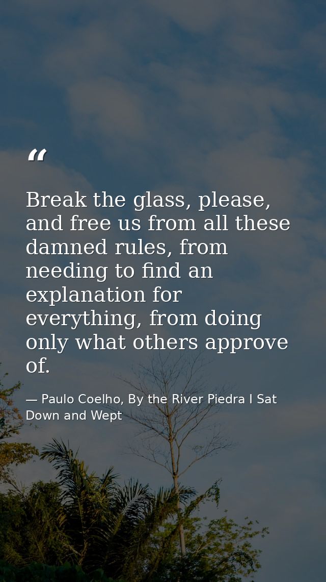Break the glass, please, and free us from all these damned rules, from needing to find an explanation for everything, fr — Paulo Coelho, By the River Piedra I Sat Down and Wept