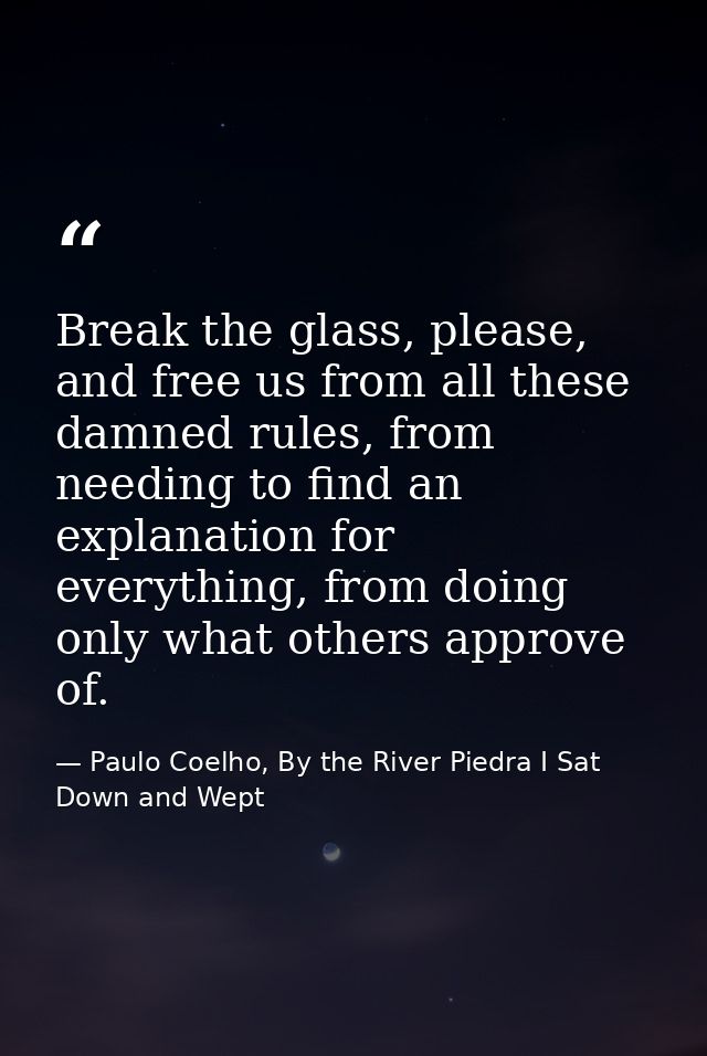 Break the glass, please, and free us from all these damned rules, from needing to find an explanation for everything, fr — Paulo Coelho, By the River Piedra I Sat Down and Wept