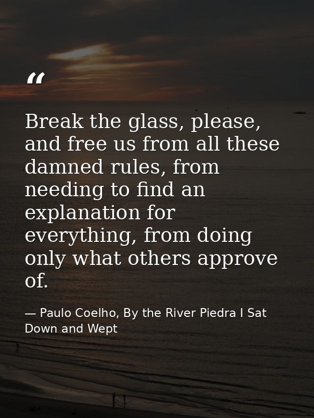 Break the glass, please, and free us from all these damned rules, from needing to find an explanation for everything, fr — Paulo Coelho, By the River Piedra I Sat Down and Wept