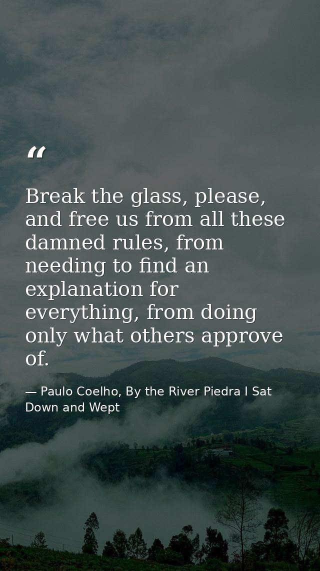 Break the glass, please, and free us from all these damned rules, from needing to find an explanation for everything, fr — Paulo Coelho, By the River Piedra I Sat Down and Wept