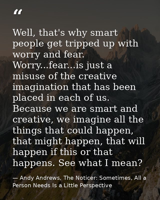 Well, that's why smart people get tripped up with worry and fear. Worry...fear...is just a misuse of the creative imagin — Andy Andrews, The Noticer: Sometimes, All a Person Needs Is a Little Perspective