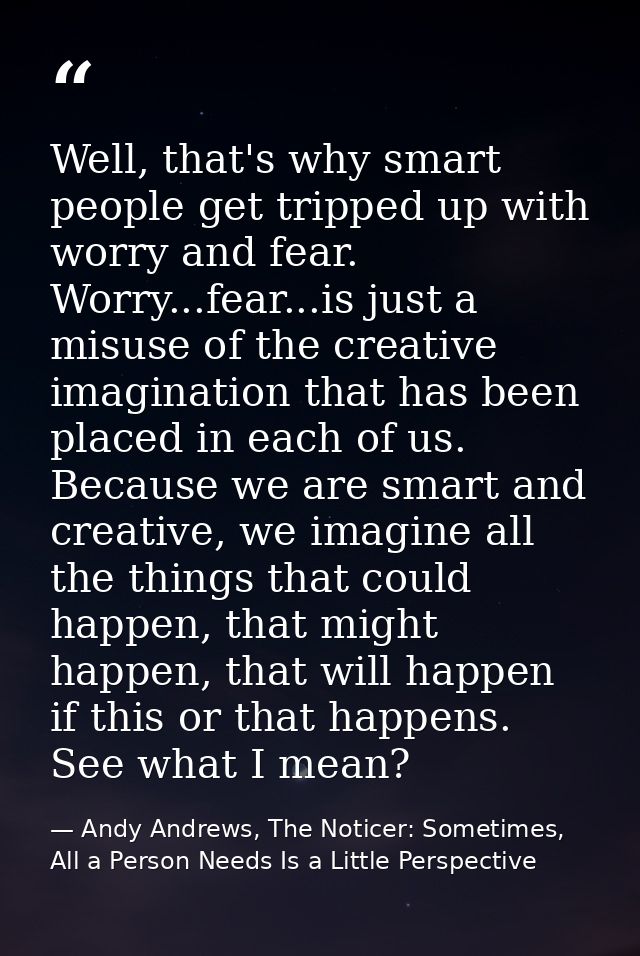 Well, that's why smart people get tripped up with worry and fear. Worry...fear...is just a misuse of the creative imagin — Andy Andrews, The Noticer: Sometimes, All a Person Needs Is a Little Perspective