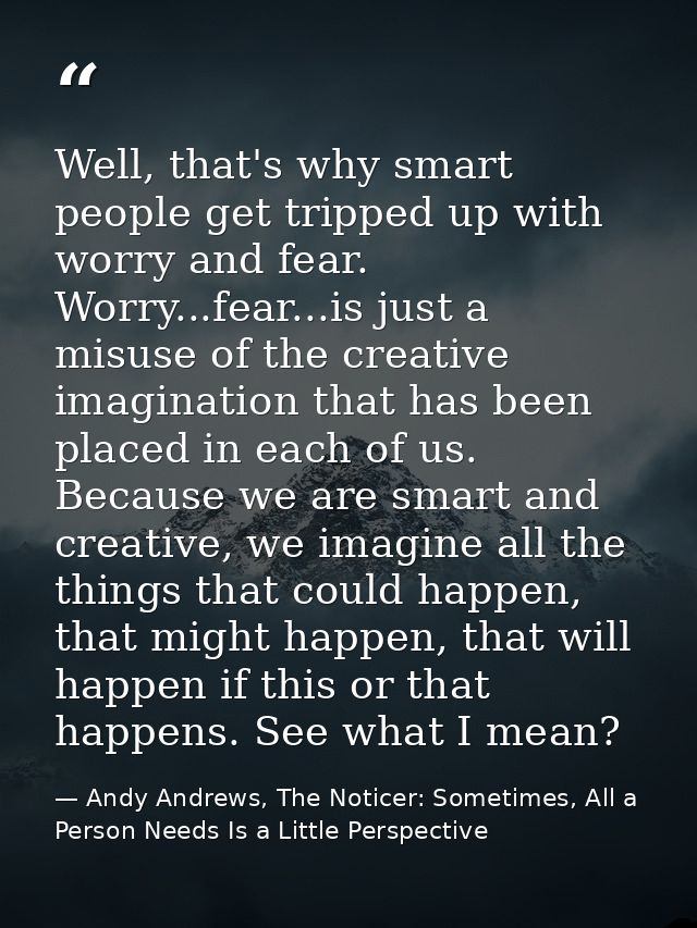 Well, that's why smart people get tripped up with worry and fear. Worry...fear...is just a misuse of the creative imagin — Andy Andrews, The Noticer: Sometimes, All a Person Needs Is a Little Perspective