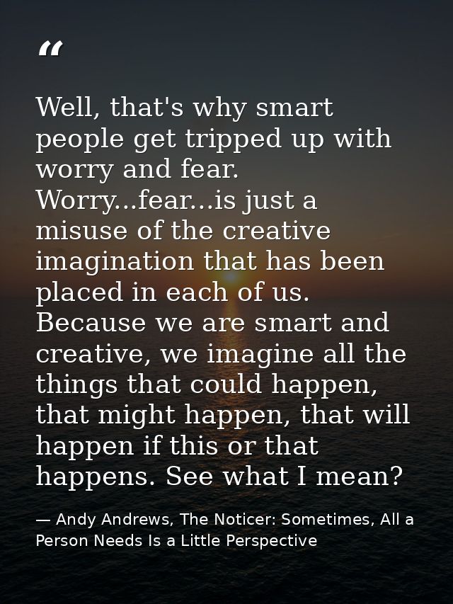Well, that's why smart people get tripped up with worry and fear. Worry...fear...is just a misuse of the creative imagin — Andy Andrews, The Noticer: Sometimes, All a Person Needs Is a Little Perspective
