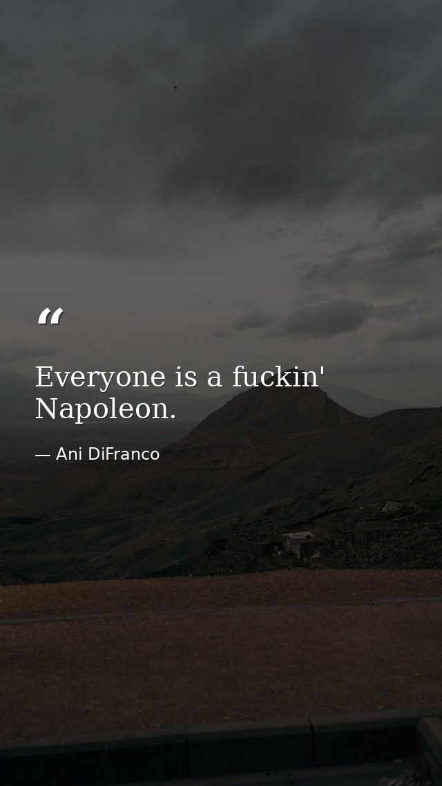 Everyone is a fuckin' Napoleon. — Ani DiFranco