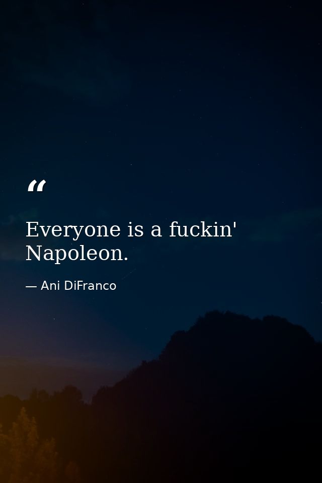 Everyone is a fuckin' Napoleon. — Ani DiFranco