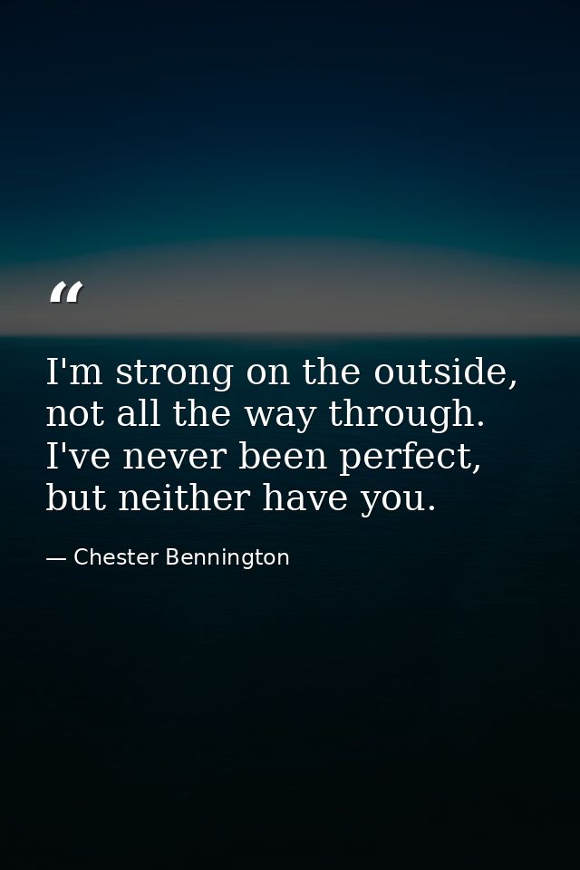 I'm strong on the outside, not all the way through. I've never been perfect, but neither have you. — Chester Bennington