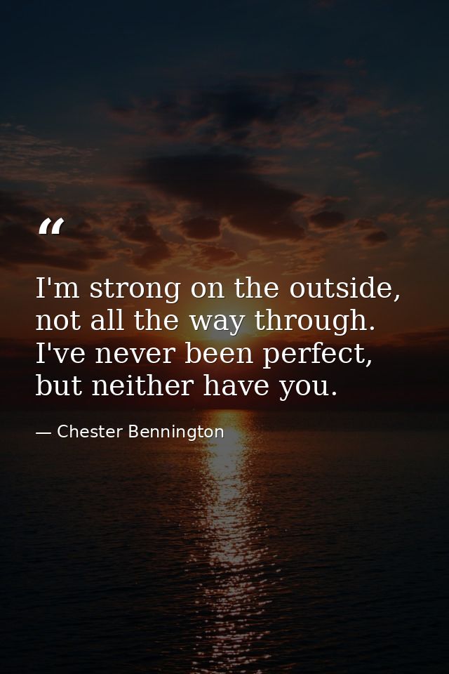 I'm strong on the outside, not all the way through. I've never been perfect, but neither have you. — Chester Bennington