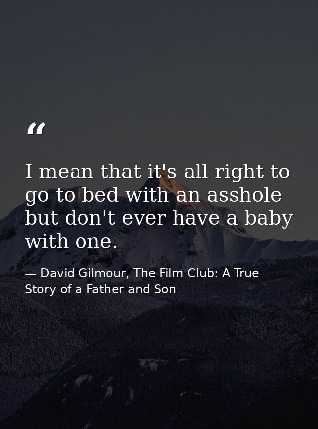 I mean that it's all right to go to bed with an asshole but don't ever have a baby with one. — David Gilmour, The Film Club: A True Story of a Father and Son