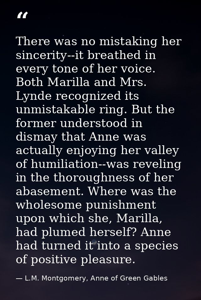There was no mistaking her sincerity--it breathed in every tone of her voice. Both Marilla and Mrs. Lynde recognized its — L.M. Montgomery, Anne of Green Gables