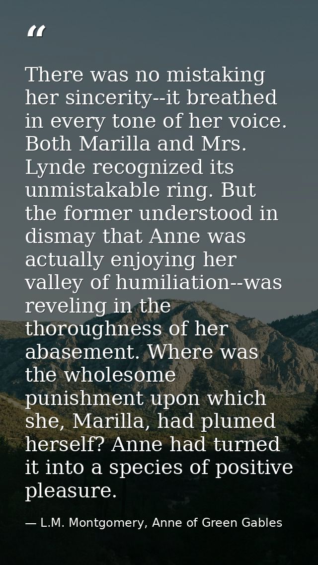 There was no mistaking her sincerity--it breathed in every tone of her voice. Both Marilla and Mrs. Lynde recognized its — L.M. Montgomery, Anne of Green Gables