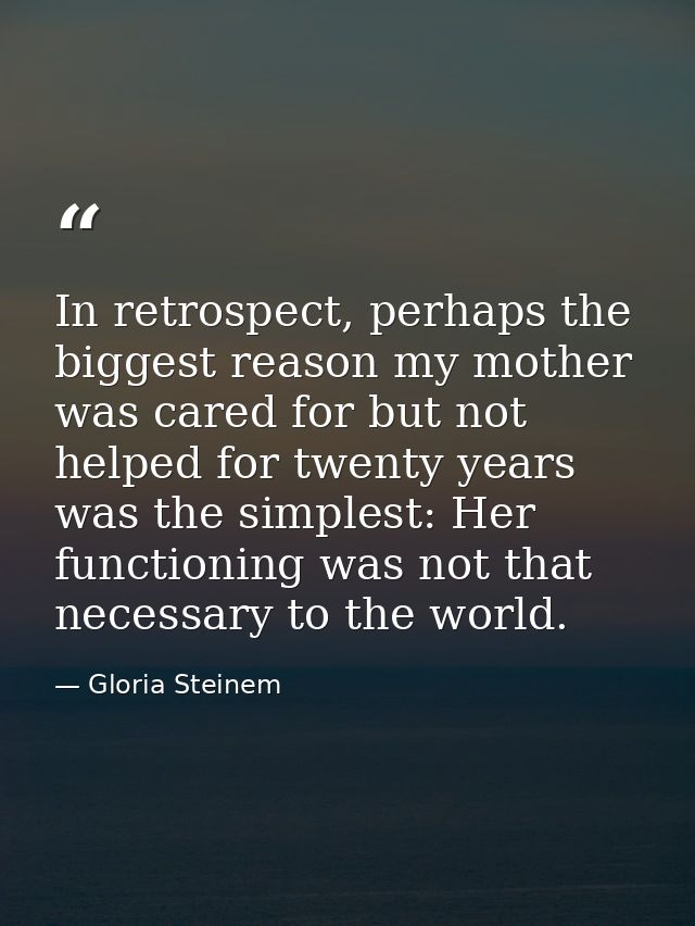 In retrospect, perhaps the biggest reason my mother was cared for but not helped for twenty years was the simplest: Her  — Gloria Steinem