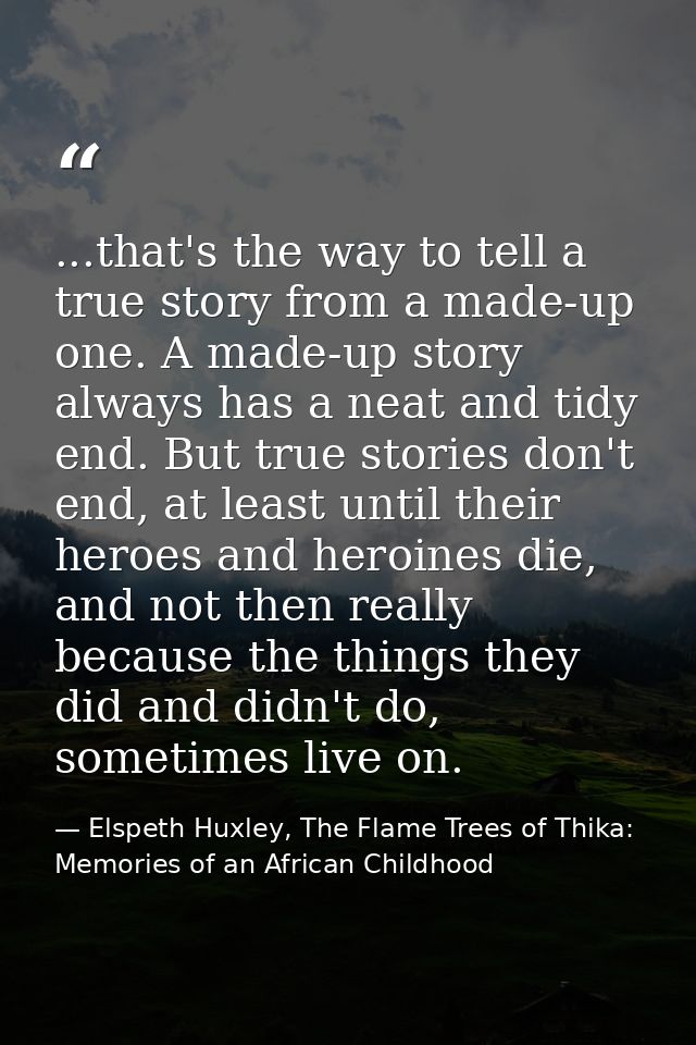 ...that's the way to tell a true story from a made-up one. A made-up story always has a neat and tidy end. But true stor — Elspeth Huxley, The Flame Trees of Thika: Memories of an African Childhood