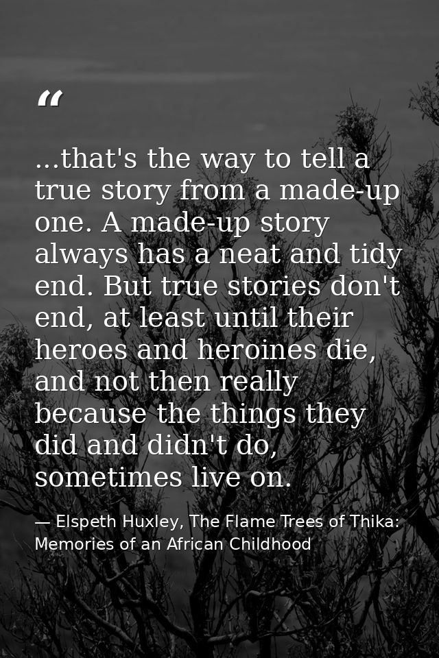...that's the way to tell a true story from a made-up one. A made-up story always has a neat and tidy end. But true stor — Elspeth Huxley, The Flame Trees of Thika: Memories of an African Childhood