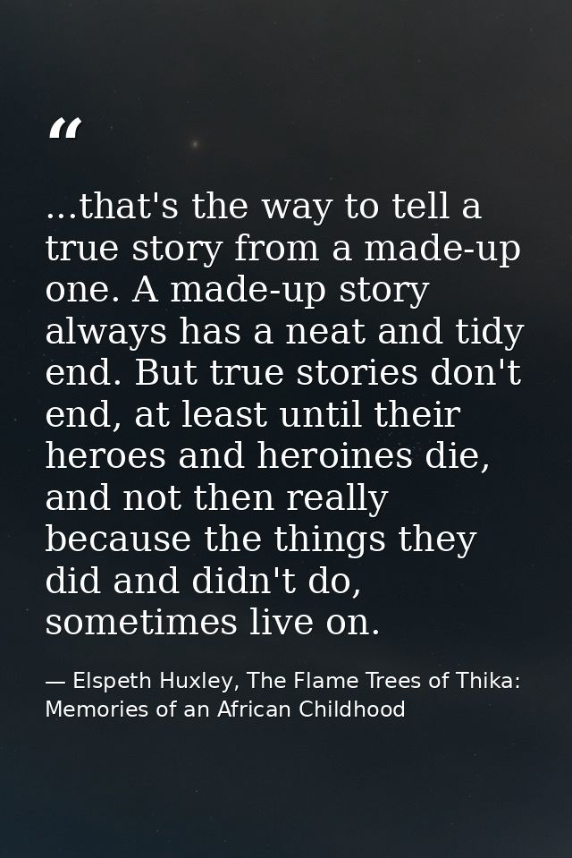 ...that's the way to tell a true story from a made-up one. A made-up story always has a neat and tidy end. But true stor — Elspeth Huxley, The Flame Trees of Thika: Memories of an African Childhood