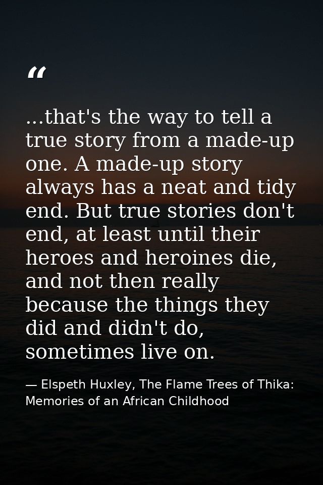 ...that's the way to tell a true story from a made-up one. A made-up story always has a neat and tidy end. But true stor — Elspeth Huxley, The Flame Trees of Thika: Memories of an African Childhood