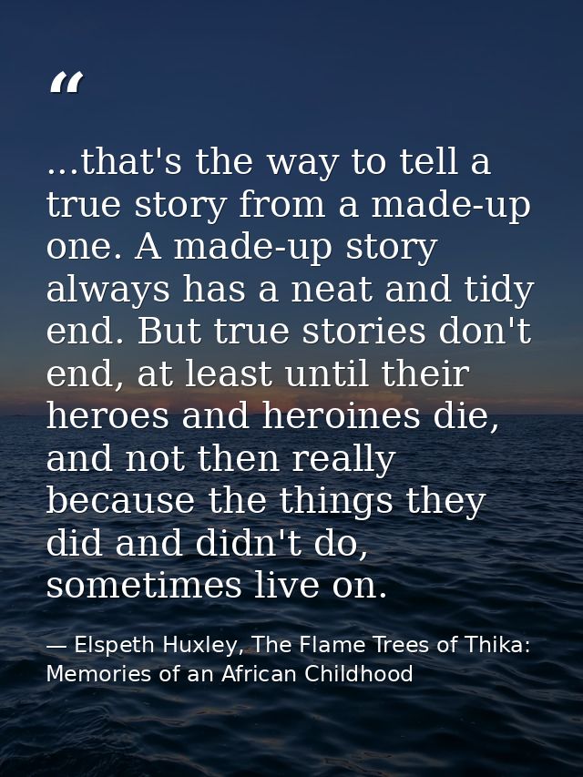 ...that's the way to tell a true story from a made-up one. A made-up story always has a neat and tidy end. But true stor — Elspeth Huxley, The Flame Trees of Thika: Memories of an African Childhood